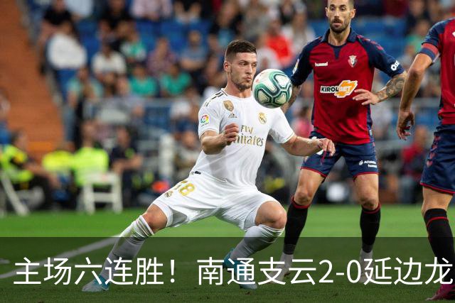 主场六连胜！南通支云2-0延边龙鼎距榜首1分 卡卢卢罗歆破门